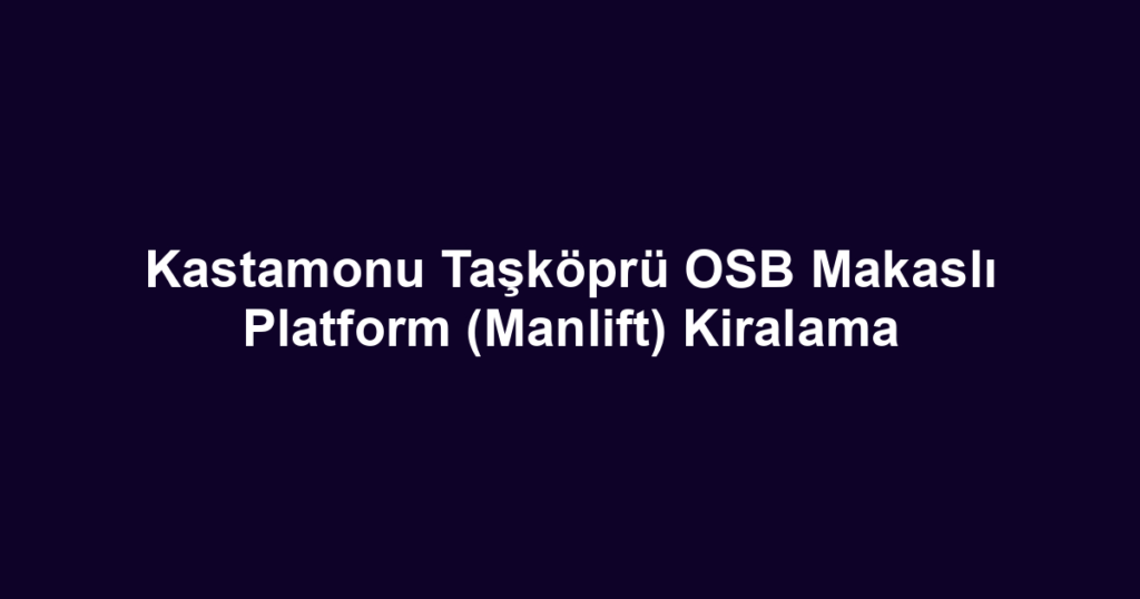 Kastamonu Taşköprü OSB Makaslı Platform (Manlift) Kiralama
