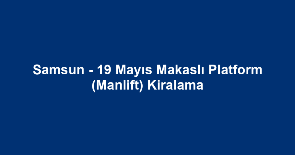 Samsun - 19 Mayıs Makaslı Platform (Manlift) Kiralama