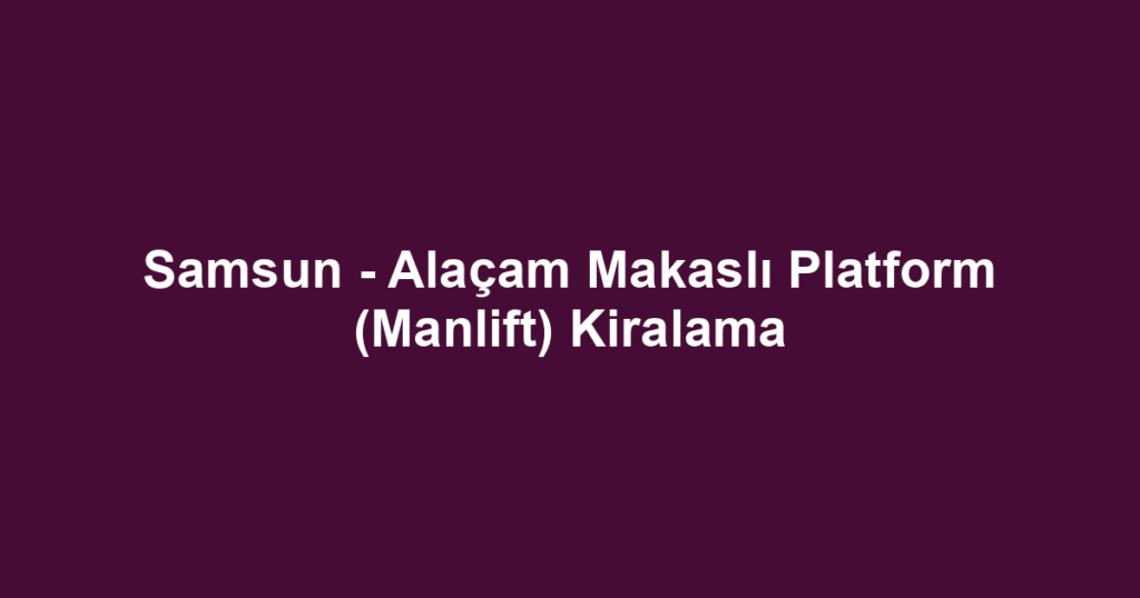 Samsun - Alaçam Makaslı Platform (Manlift) Kiralama