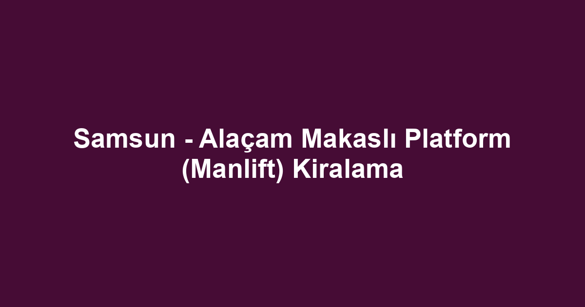 Samsun - Alaçam Makaslı Platform (Manlift) Kiralama