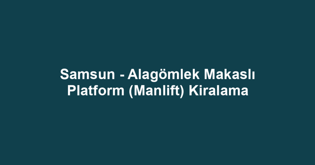 Samsun - Alagömlek Makaslı Platform (Manlift) Kiralama
