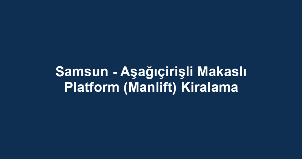 Samsun - Aşağıçirişli Makaslı Platform (Manlift) Kiralama