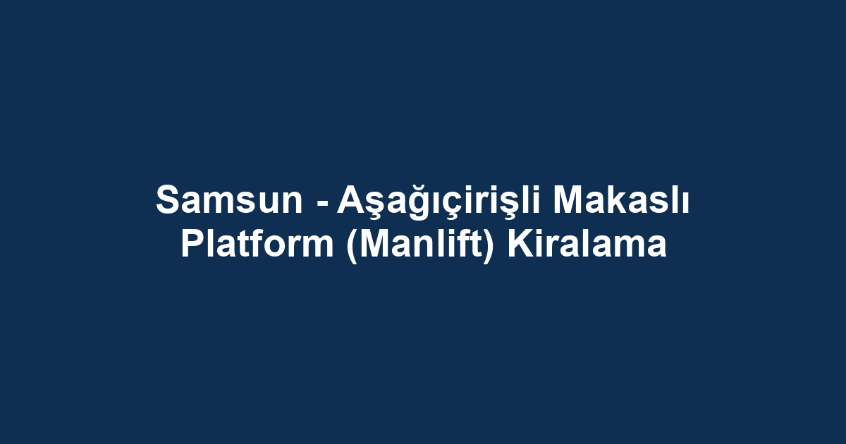 Samsun - Aşağıçirişli Makaslı Platform (Manlift) Kiralama