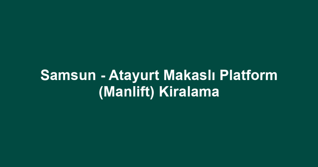 Samsun - Atayurt Makaslı Platform (Manlift) Kiralama