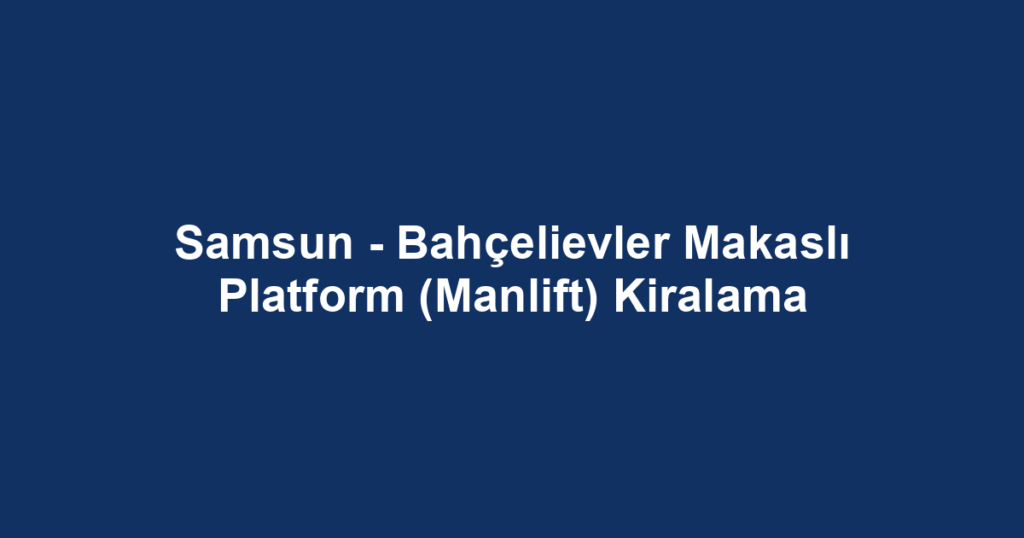 Samsun - Bahçelievler Makaslı Platform (Manlift) Kiralama
