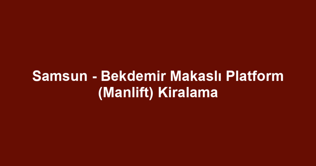 Samsun - Bekdemir Makaslı Platform (Manlift) Kiralama
