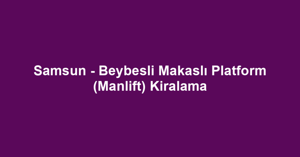 Samsun - Beybesli Makaslı Platform (Manlift) Kiralama