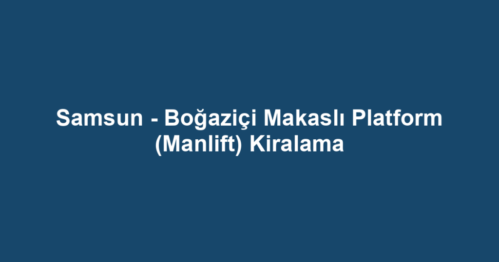 Samsun - Boğaziçi Makaslı Platform (Manlift) Kiralama