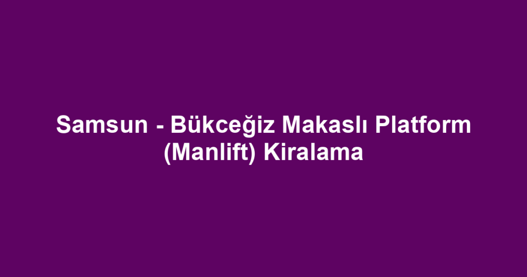 Samsun - Bükceğiz Makaslı Platform (Manlift) Kiralama