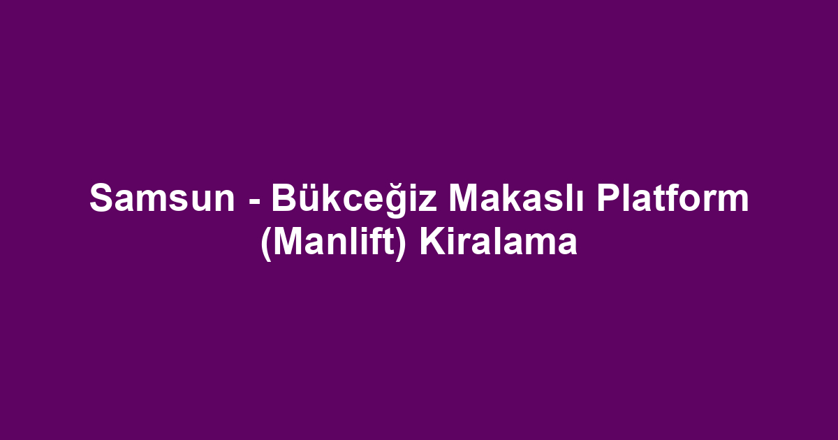 Samsun - Bükceğiz Makaslı Platform (Manlift) Kiralama