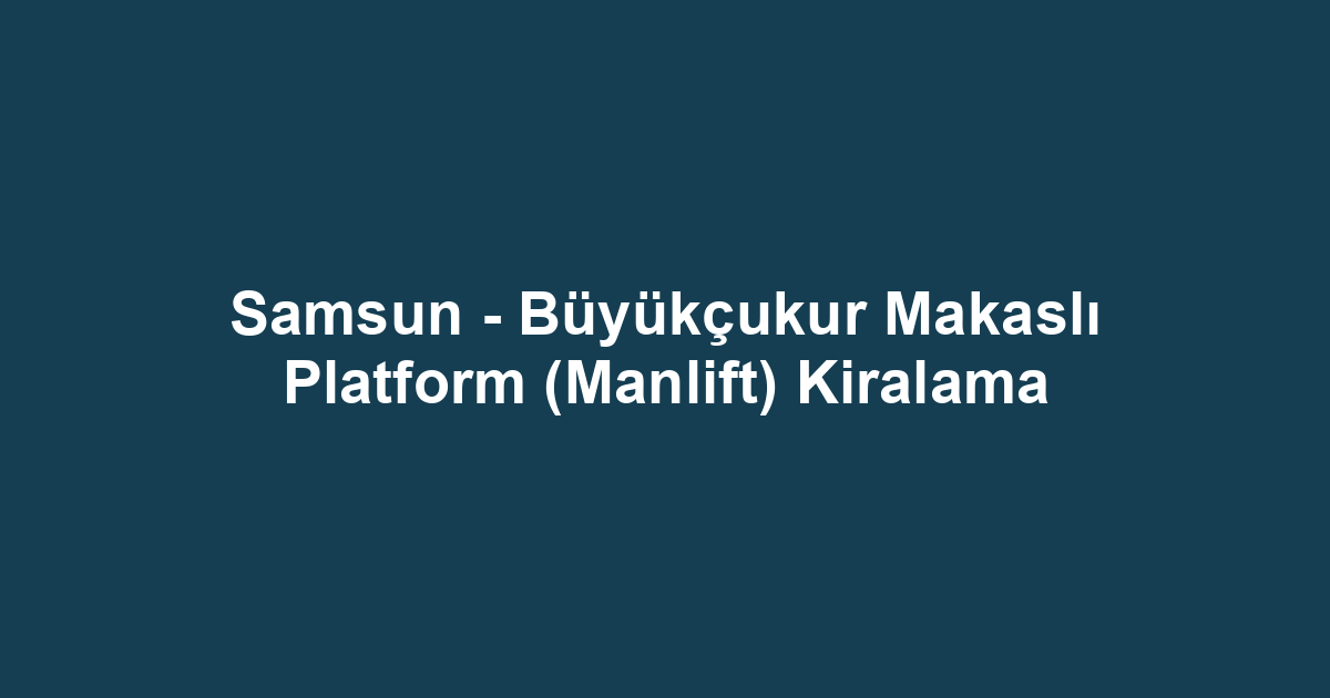 Samsun - Büyükçukur Makaslı Platform (Manlift) Kiralama