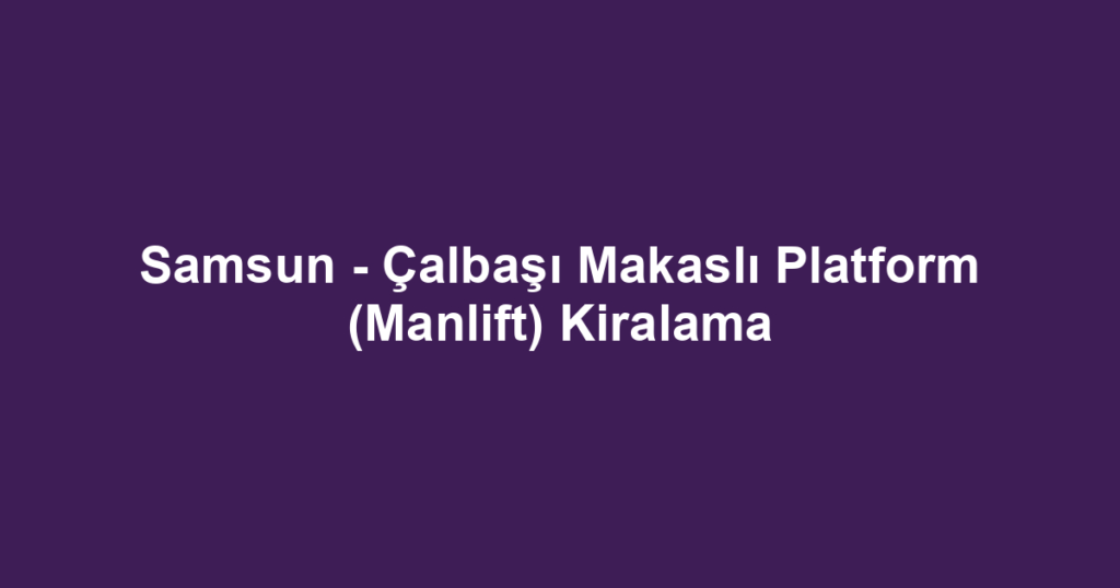 Samsun - Çalbaşı Makaslı Platform (Manlift) Kiralama