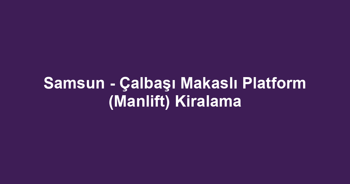 Samsun - Çalbaşı Makaslı Platform (Manlift) Kiralama