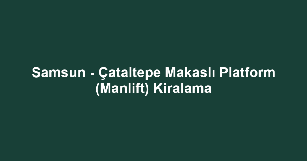 Samsun - Çataltepe Makaslı Platform (Manlift) Kiralama