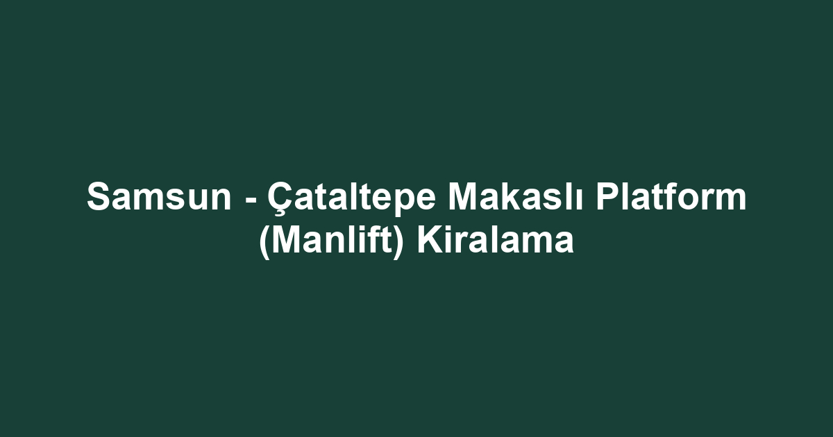 Samsun - Çataltepe Makaslı Platform (Manlift) Kiralama