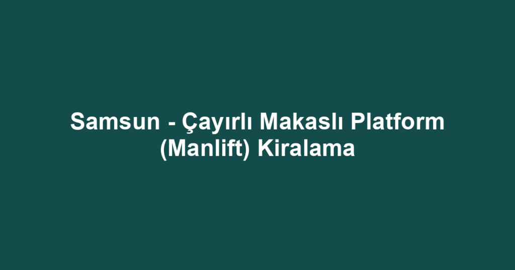 Samsun - Çayırlı Makaslı Platform (Manlift) Kiralama