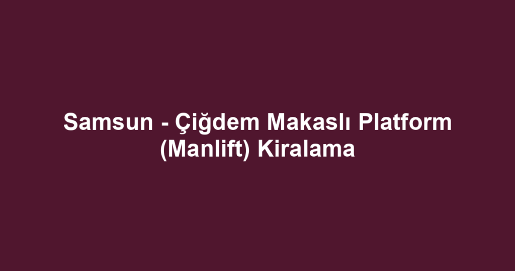 Samsun - Çiğdem Makaslı Platform (Manlift) Kiralama