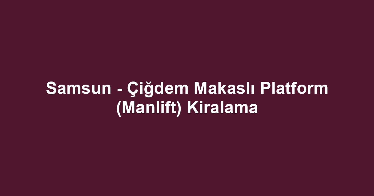 Samsun - Çiğdem Makaslı Platform (Manlift) Kiralama