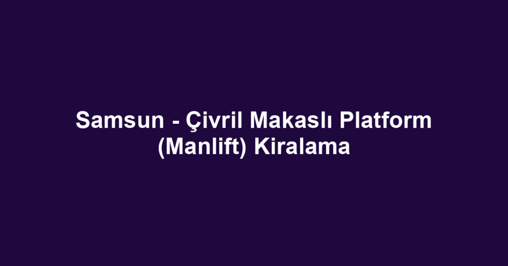Samsun - Çivril Makaslı Platform (Manlift) Kiralama