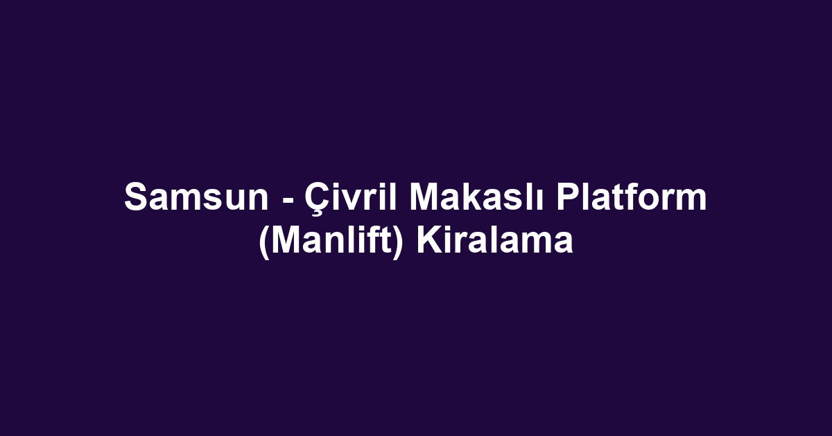Samsun - Çivril Makaslı Platform (Manlift) Kiralama