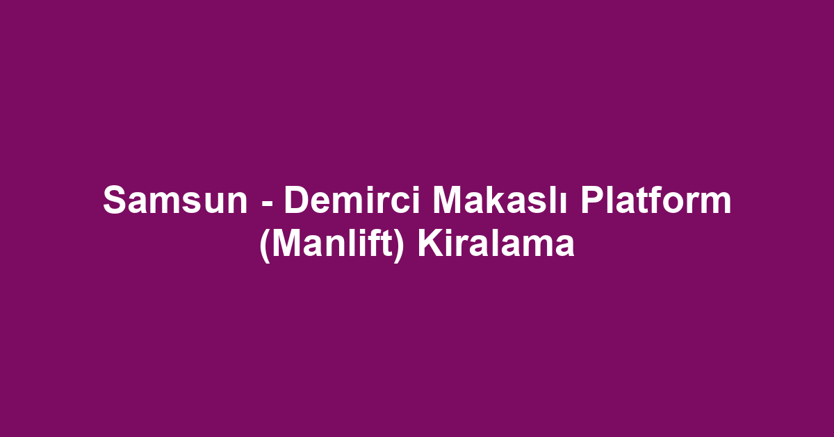 Samsun - Demirci Makaslı Platform (Manlift) Kiralama