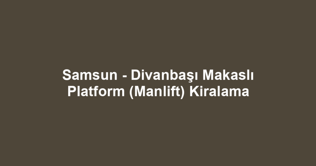 Samsun - Divanbaşı Makaslı Platform (Manlift) Kiralama