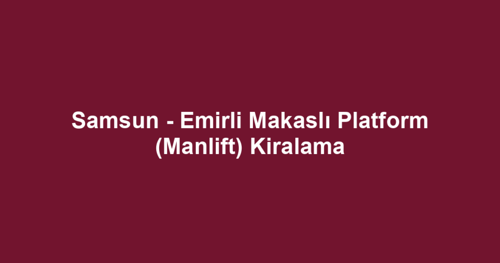 Samsun - Emirli Makaslı Platform (Manlift) Kiralama