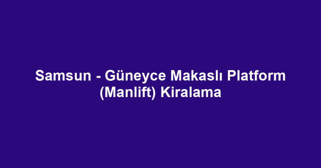 Samsun - Güneyce Makaslı Platform (Manlift) Kiralama