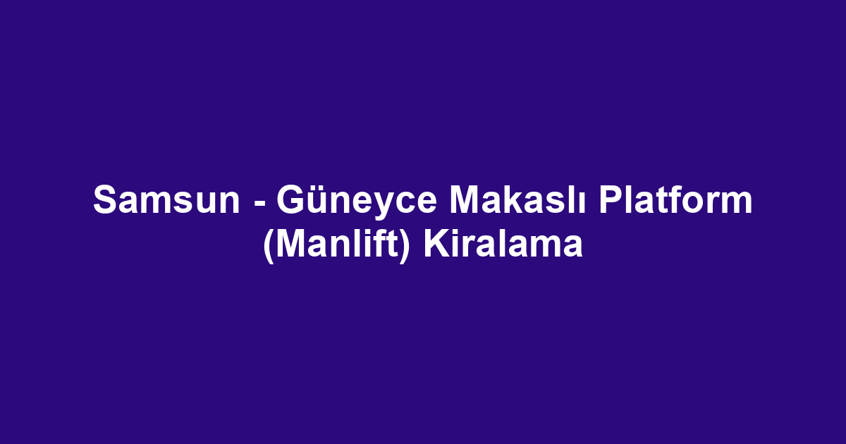 Samsun - Güneyce Makaslı Platform (Manlift) Kiralama