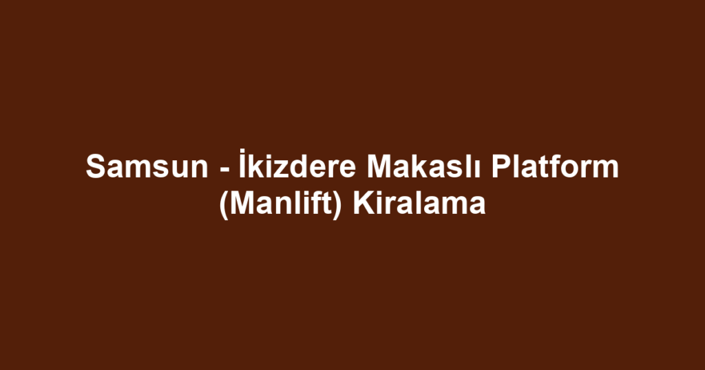 Samsun - İkizdere Makaslı Platform (Manlift) Kiralama