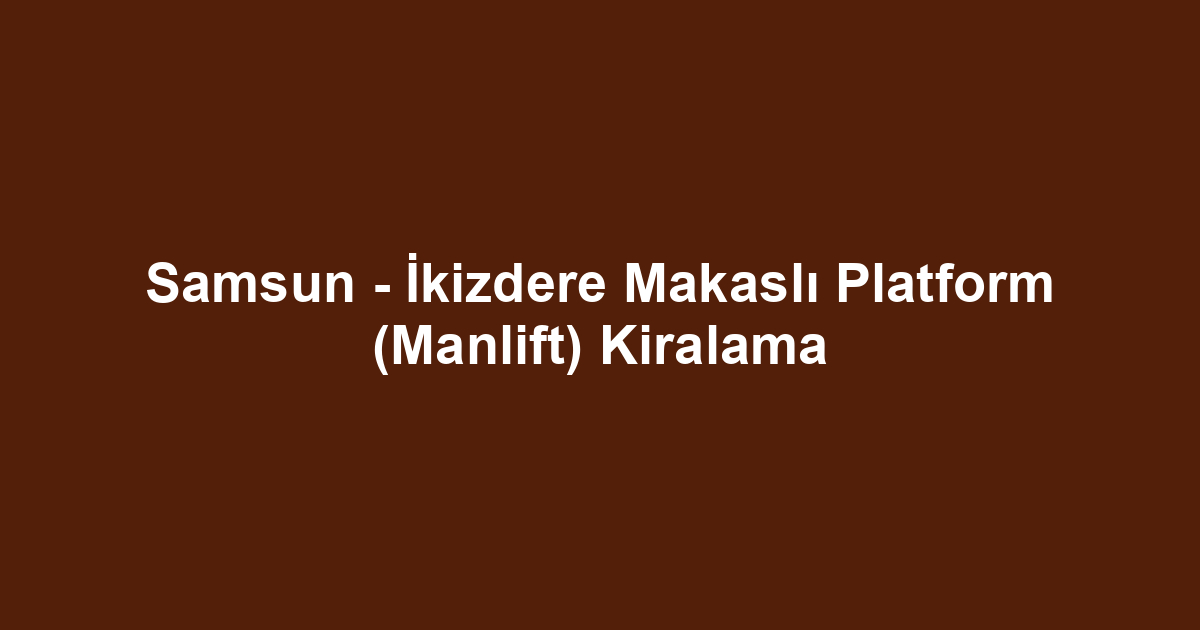 Samsun - İkizdere Makaslı Platform (Manlift) Kiralama