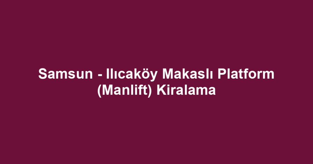 Samsun - Ilıcaköy Makaslı Platform (Manlift) Kiralama