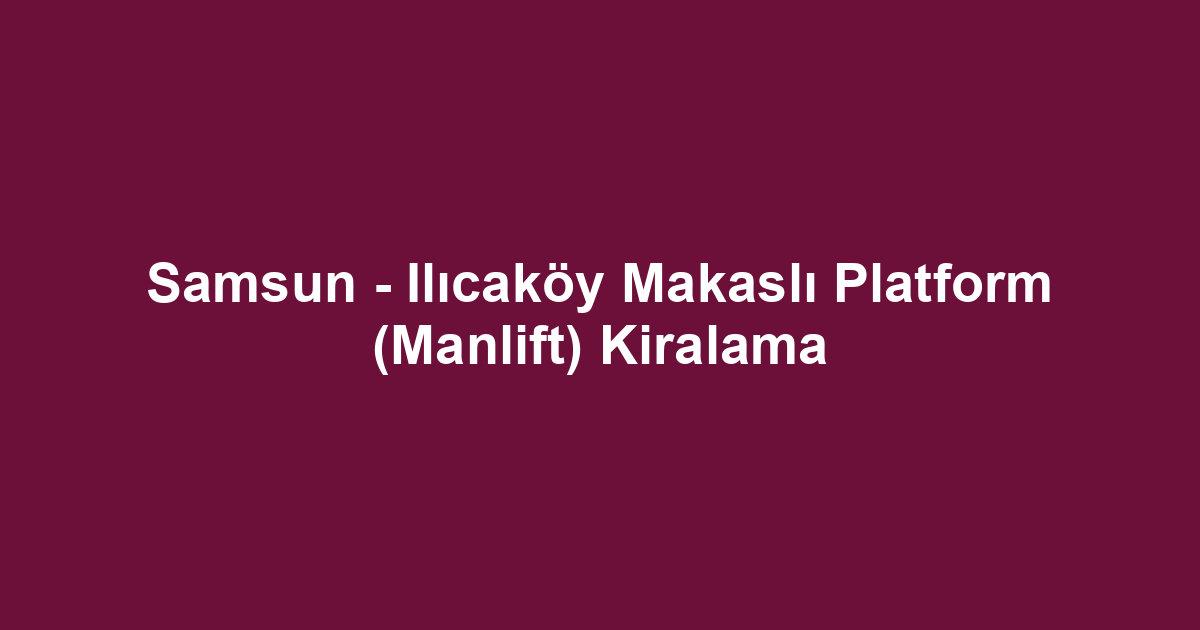 Samsun - Ilıcaköy Makaslı Platform (Manlift) Kiralama