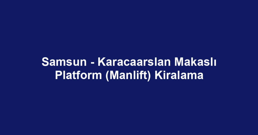 Samsun - Karacaarslan Makaslı Platform (Manlift) Kiralama