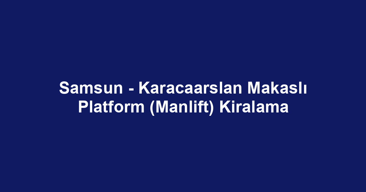 Samsun - Karacaarslan Makaslı Platform (Manlift) Kiralama