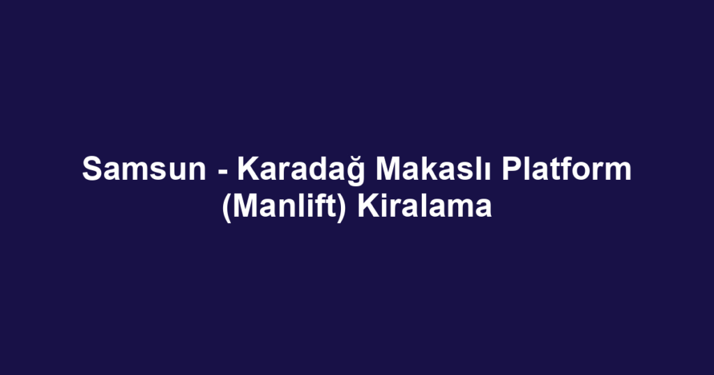 Samsun - Karadağ Makaslı Platform (Manlift) Kiralama