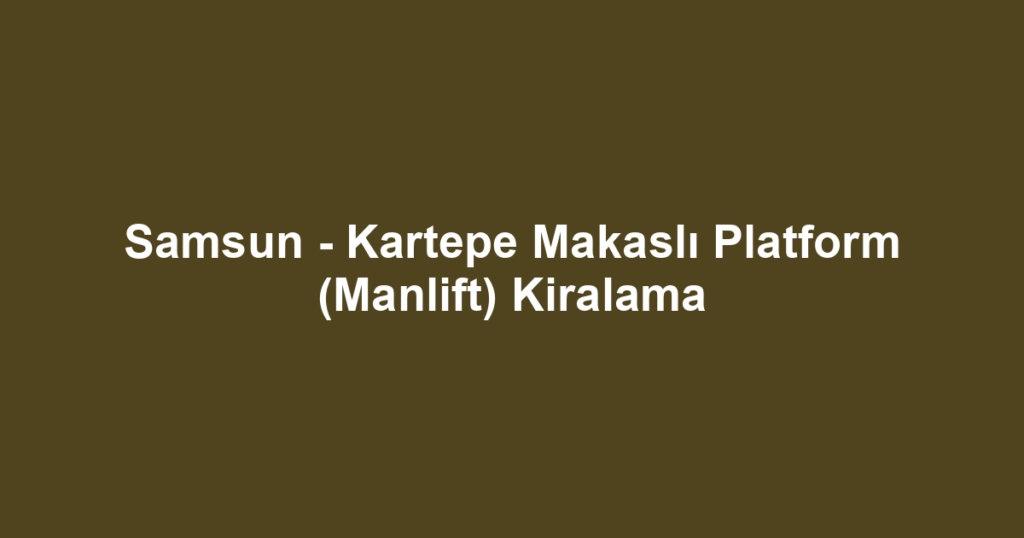 Samsun - Kartepe Makaslı Platform (Manlift) Kiralama