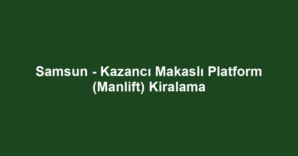 Samsun - Kazancı Makaslı Platform (Manlift) Kiralama