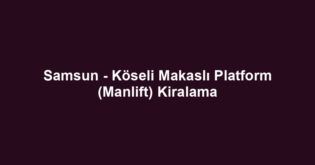 Samsun - Köseli Makaslı Platform (Manlift) Kiralama