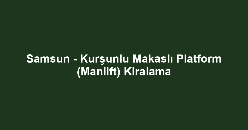 Samsun - Kurşunlu Makaslı Platform (Manlift) Kiralama