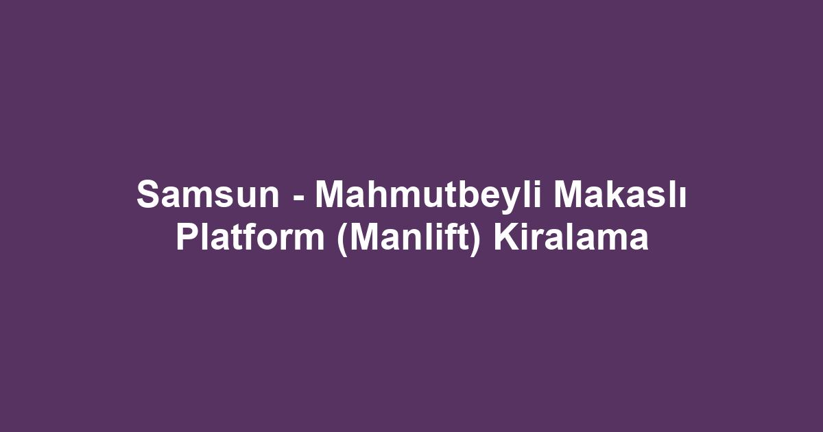 Samsun - Mahmutbeyli Makaslı Platform (Manlift) Kiralama