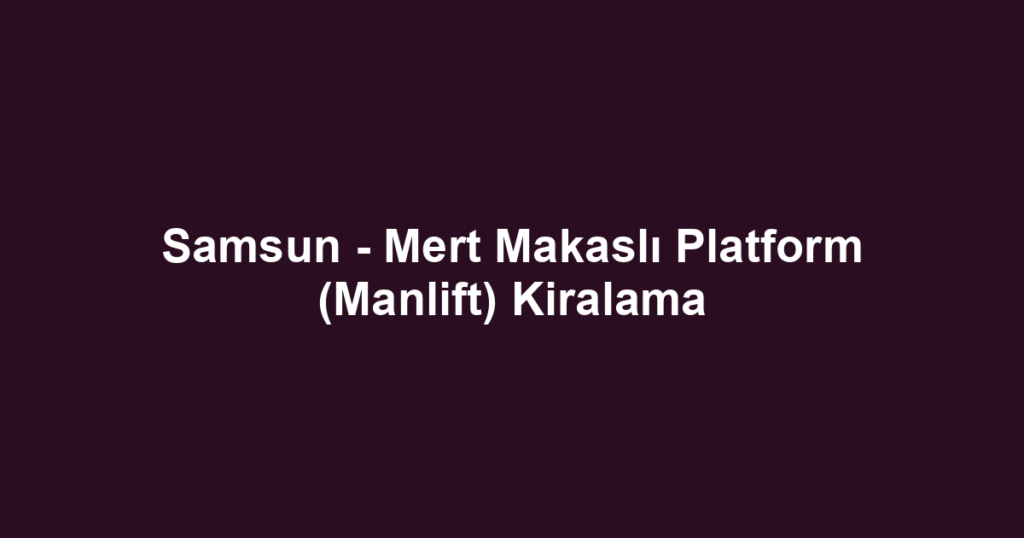Samsun - Mert Makaslı Platform (Manlift) Kiralama