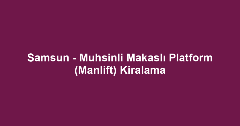 Samsun - Muhsinli Makaslı Platform (Manlift) Kiralama