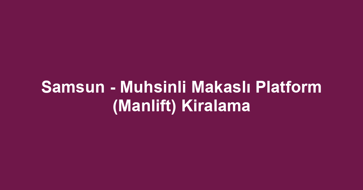 Samsun - Muhsinli Makaslı Platform (Manlift) Kiralama