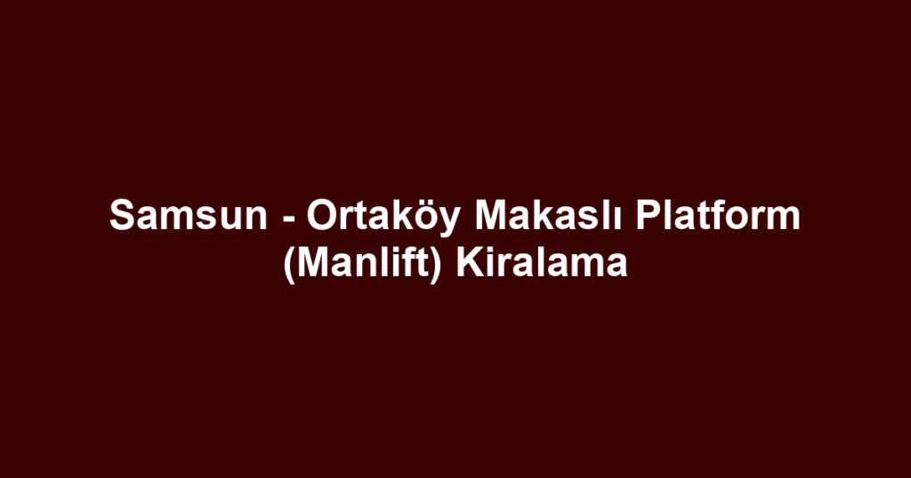 Samsun - Ortaköy Makaslı Platform (Manlift) Kiralama