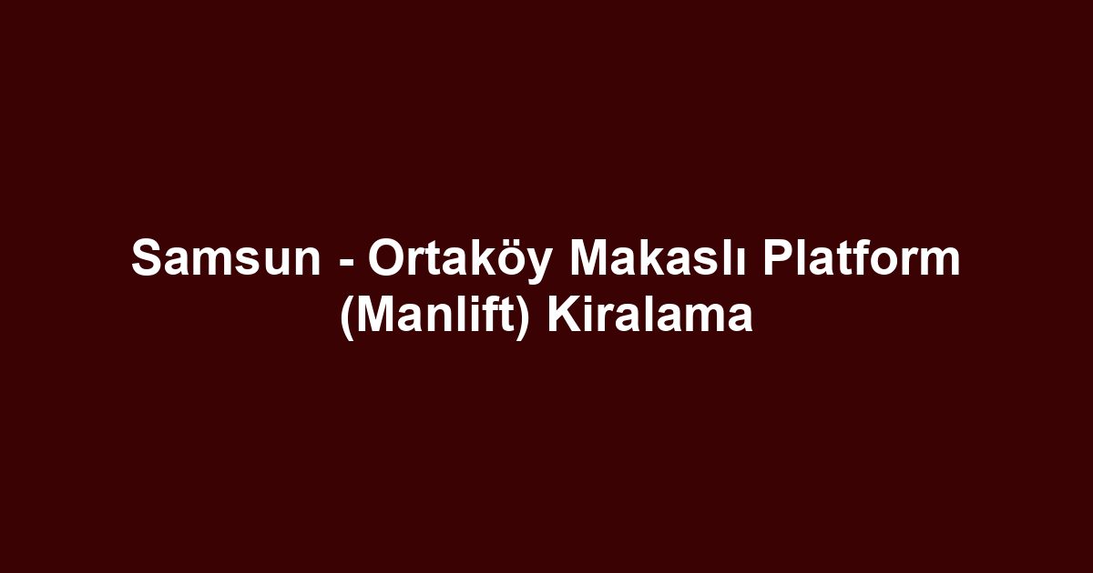 Samsun - Ortaköy Makaslı Platform (Manlift) Kiralama