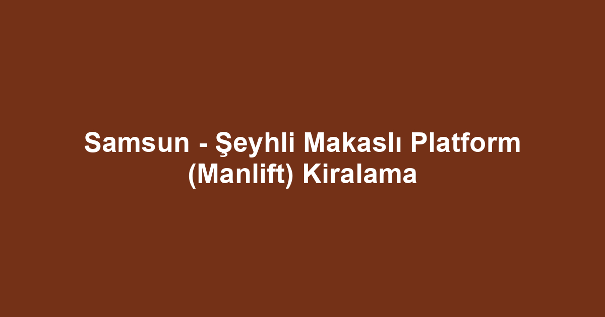Samsun - Şeyhli Makaslı Platform (Manlift) Kiralama