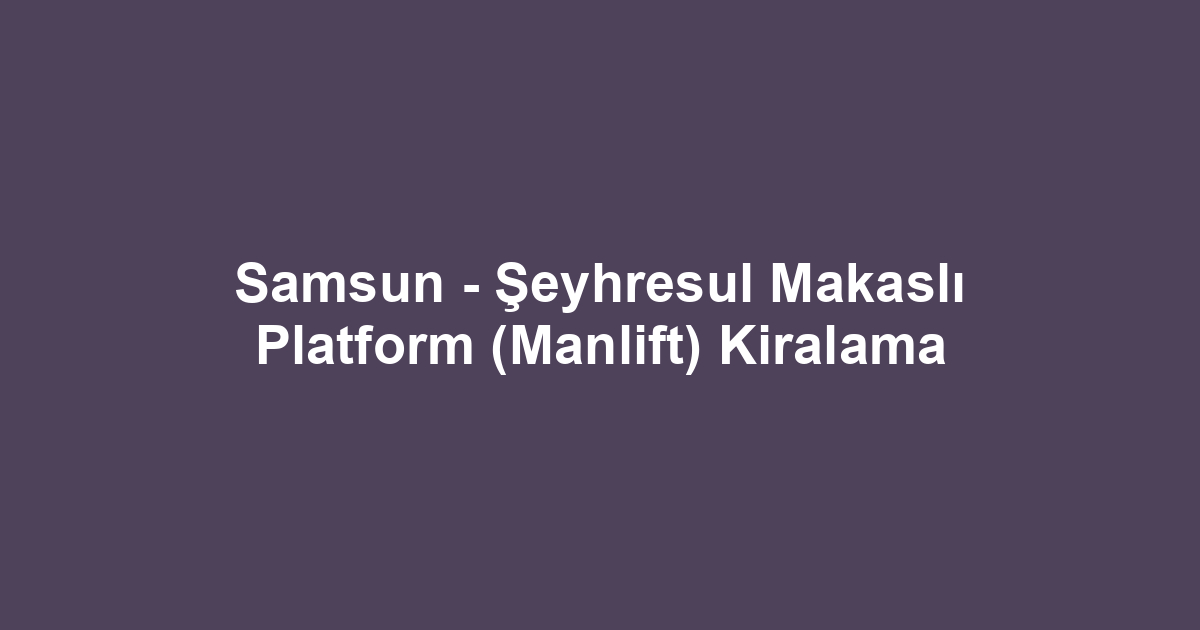 Samsun - Şeyhresul Makaslı Platform (Manlift) Kiralama