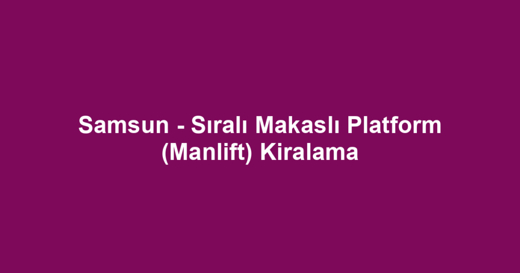 Samsun - Sıralı Makaslı Platform (Manlift) Kiralama