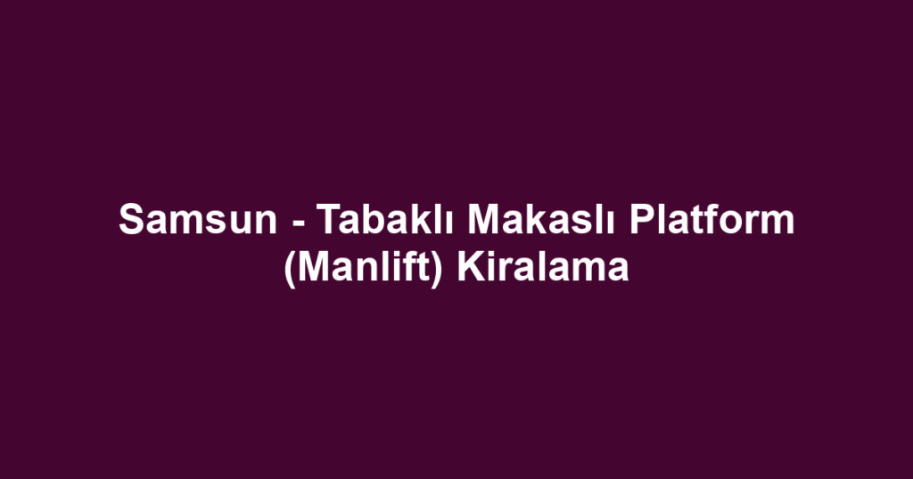 Samsun - Tabaklı Makaslı Platform (Manlift) Kiralama